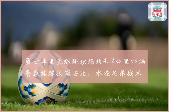 勇士库里无球跑动场均4.2公里vs汤普森接球投篮占比,水花兄弟战术价值再评估