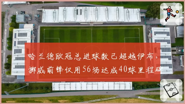 哈兰德欧冠总进球数已超越伊布，挪威前锋仅用56场达成40球里程碑