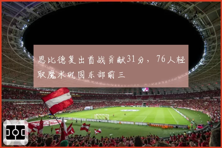 恩比德复出首战贡献31分，76人轻取魔术巩固东部前三