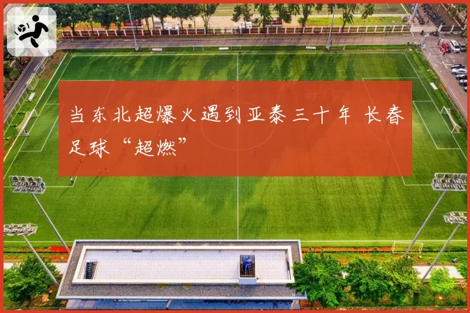 当东北超爆火遇到亚泰三十年 长春足球“超燃”
