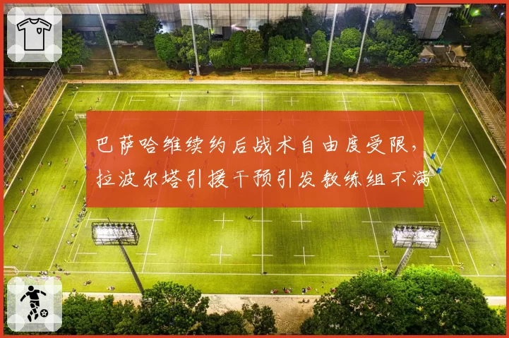 巴萨哈维续约后战术自由度受限，拉波尔塔引援干预引发教练组不满