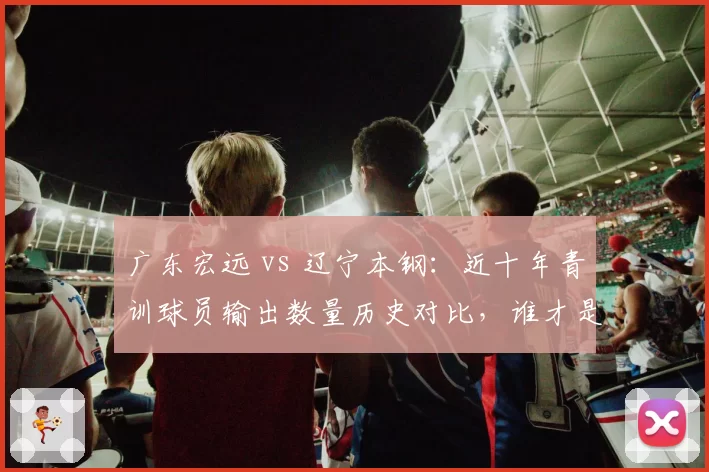 广东宏远 vs 辽宁本钢：近十年青训球员输出数量历史对比，谁才是造星工厂？