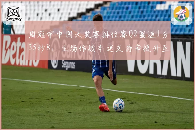周冠宇中国大奖赛排位赛Q2圈速1分35秒8，主场作战车迷支持率提升至78%