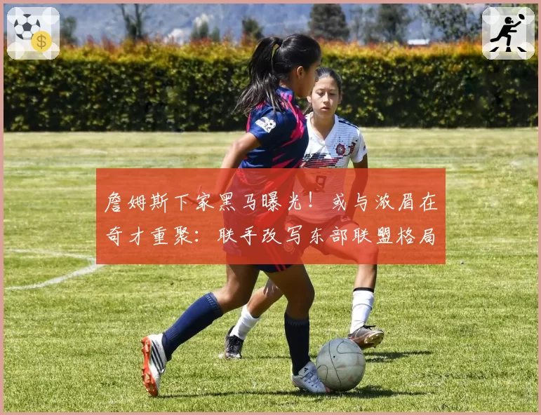 詹姆斯下家黑马曝光！或与浓眉在奇才重聚：联手改写东部联盟格局