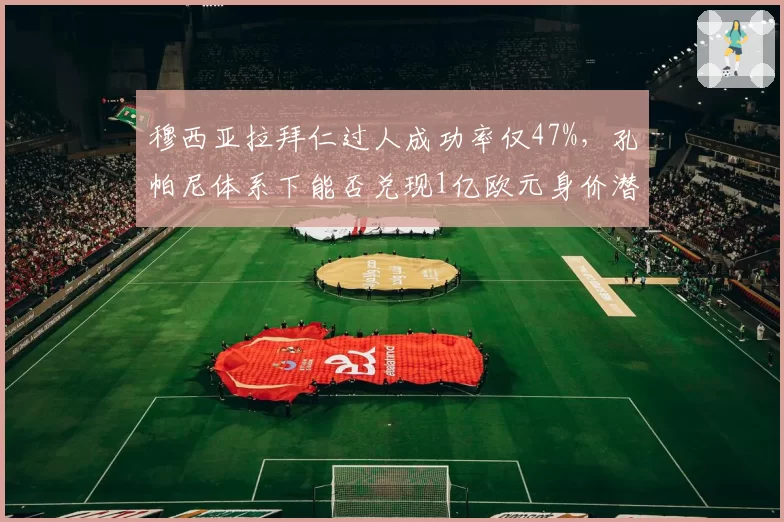 穆西亚拉拜仁过人成功率仅47%，孔帕尼体系下能否兑现1亿欧元身价潜力