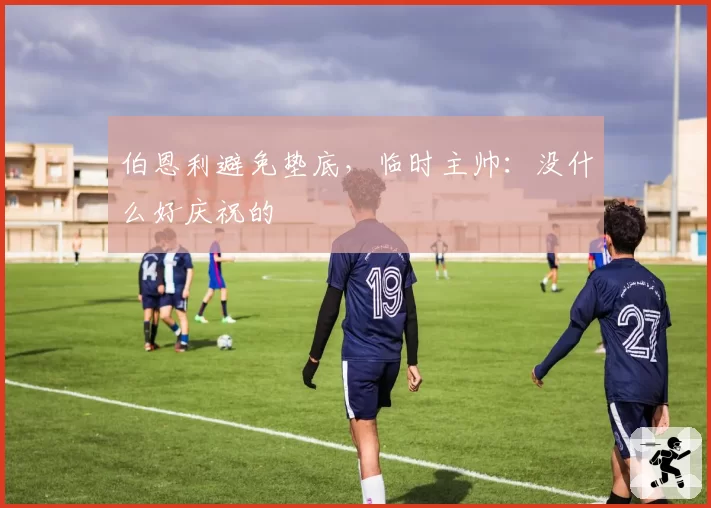 伯恩利避免垫底，临时主帅：没什么好庆祝的