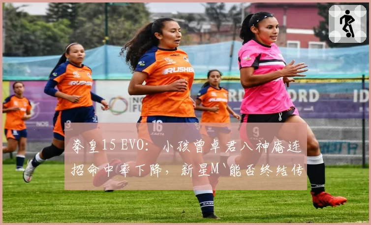拳皇15 EVO:小孩曾卓君八神庵连招命中率下降,新星M`能否终结传奇?