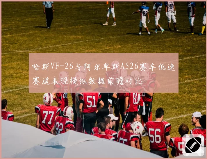 哈斯VF-26与阿尔卑斯A526赛车低速赛道表现模拟数据前瞻对比