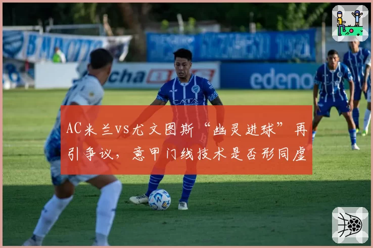 AC米兰vs尤文图斯“幽灵进球”再引争议,意甲门线技术是否形同虚设?