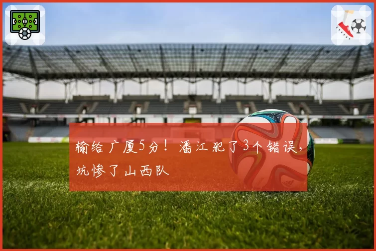 输给广厦5分！潘江犯了3个错误，坑惨了山西队