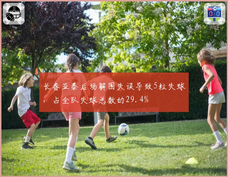 长春亚泰后场解围失误导致5粒失球，占全队失球总数的29.4%