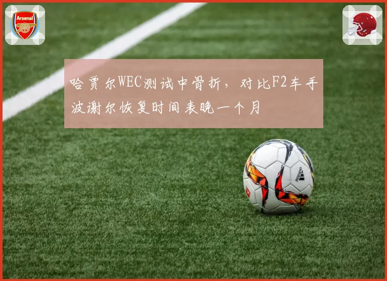 哈贾尔WEC测试中骨折,对比F2车手波谢尔恢复时间表晚一个月