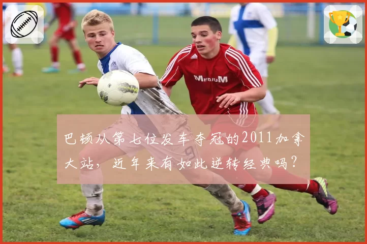 巴顿从第七位发车夺冠的2011加拿大站,近年来有如此逆转经典吗?