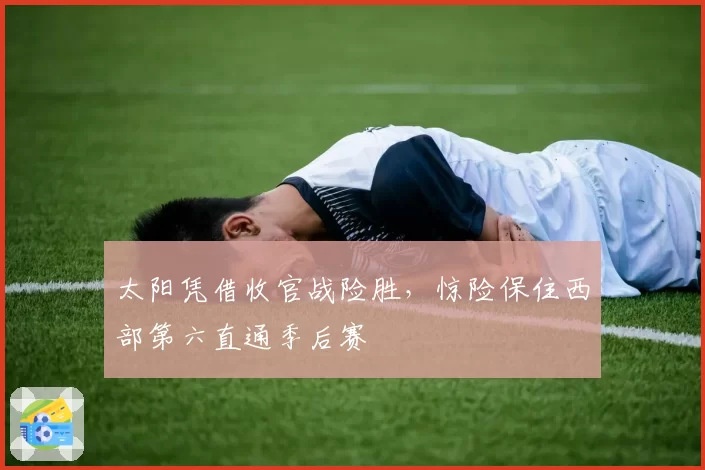 太阳凭借收官战险胜,惊险保住西部第六直通季后赛