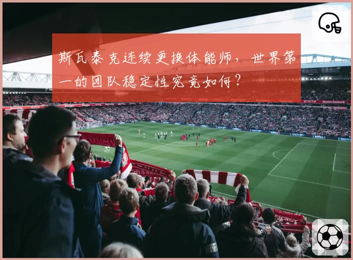 斯瓦泰克连续更换体能师，世界第一的团队稳定性究竟如何？