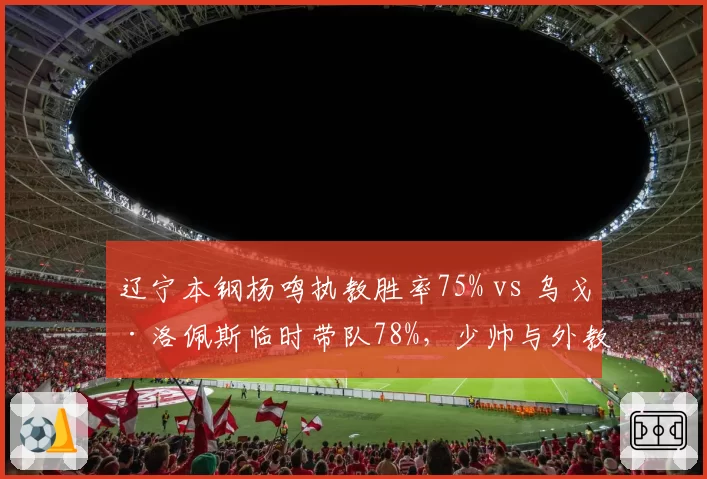 辽宁本钢杨鸣执教胜率75% vs 乌戈·洛佩斯临时带队78%,少帅与外教战术体系差异
