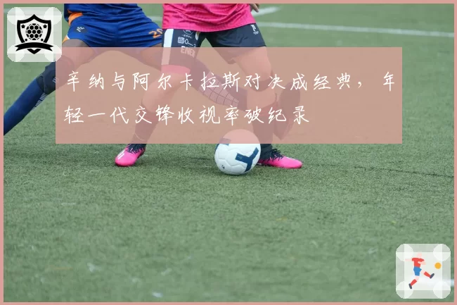 辛纳与阿尔卡拉斯对决成经典,年轻一代交锋收视率破纪录