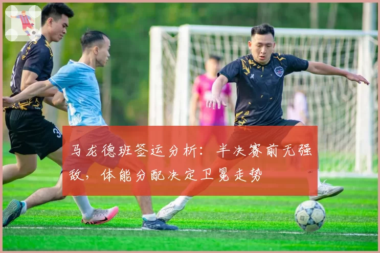 马龙德班签运分析:半决赛前无强敌,体能分配决定卫冕走势