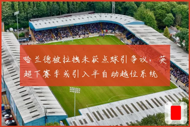 哈兰德被拉拽未获点球引争议,英超下赛季或引入半自动越位系统