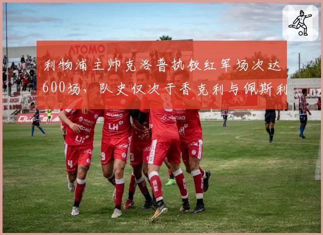 利物浦主帅克洛普执教红军场次达600场，队史仅次于香克利与佩斯利