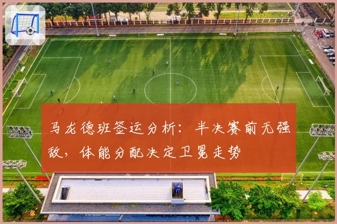 马龙德班签运分析：半决赛前无强敌，体能分配决定卫冕走势