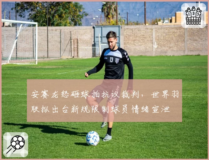 安赛龙怒砸球拍抗议裁判，世界羽联拟出台新规限制球员情绪宣泄