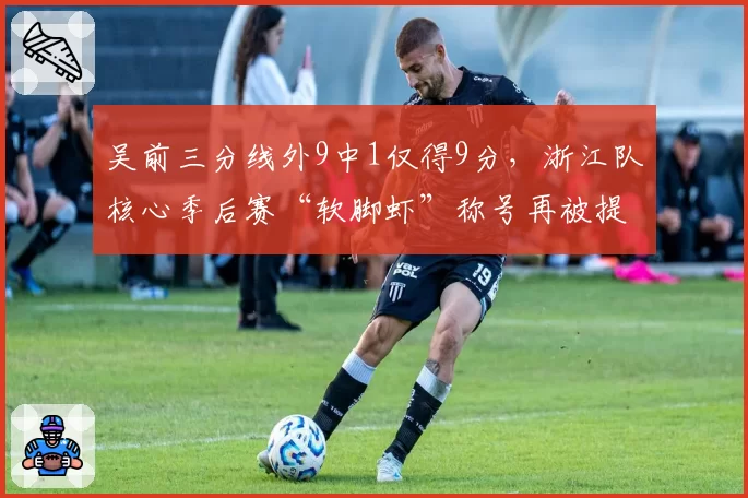 吴前三分线外9中1仅得9分,浙江队核心季后赛“软脚虾”称号再被提起