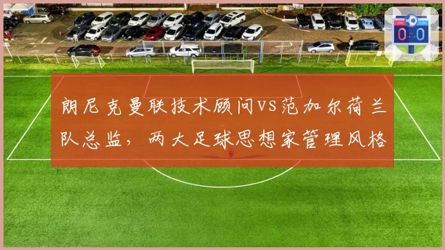 朗尼克曼联技术顾问vs范加尔荷兰队总监，两大足球思想家管理风格谁更务实