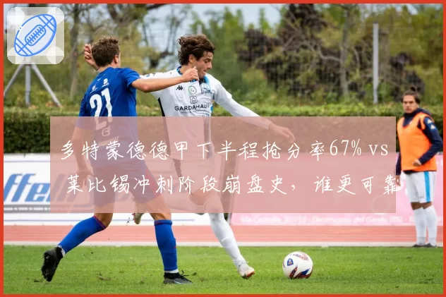 多特蒙德德甲下半程抢分率67% vs 莱比锡冲刺阶段崩盘史,谁更可靠?