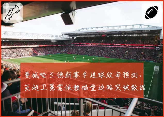 曼城哈兰德新赛季进球效率预测,英超卫冕需依赖福登边路突破数据