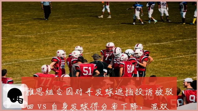雅思组合因对手发球遮挡投诉被驳回 vs 自身发球得分率下降，混双判罚争议升级