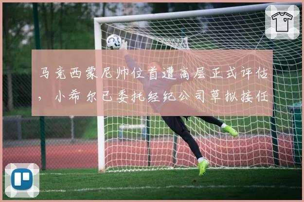 马竞西蒙尼帅位首遭高层正式评估,小希尔已委托经纪公司草拟接任名单