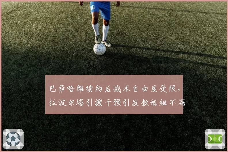 巴萨哈维续约后战术自由度受限，拉波尔塔引援干预引发教练组不满