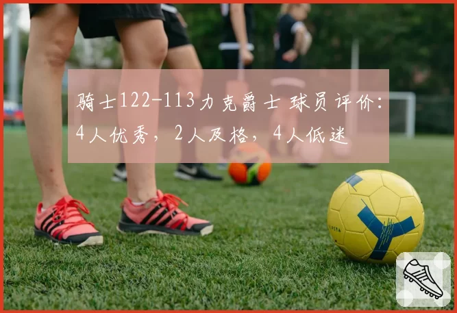 骑士122-113力克爵士 球员评价:4人优秀,2人及格,4人低迷