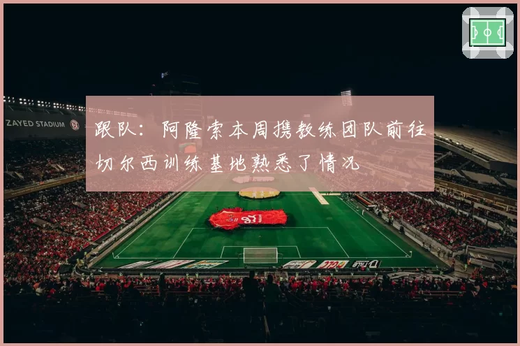 跟队:阿隆索本周携教练团队前往切尔西训练基地熟悉了情况
