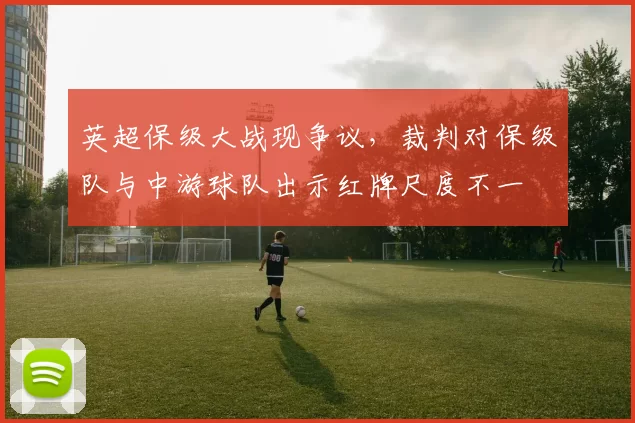 英超保级大战现争议，裁判对保级队与中游球队出示红牌尺度不一