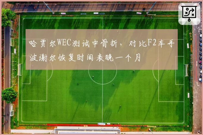哈贾尔WEC测试中骨折,对比F2车手波谢尔恢复时间表晚一个月