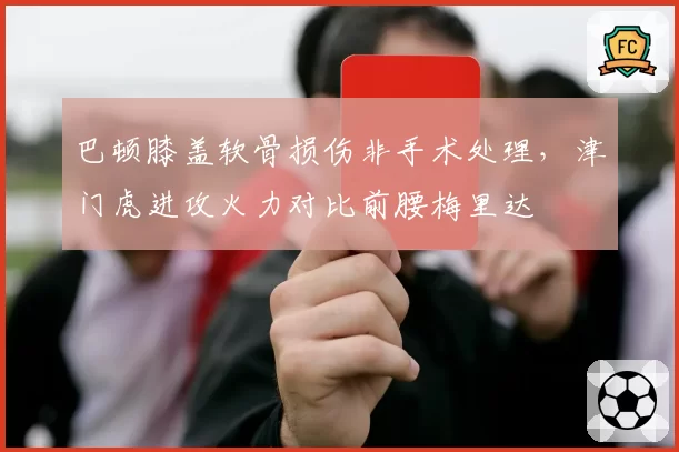 巴顿膝盖软骨损伤非手术处理，津门虎进攻火力对比前腰梅里达