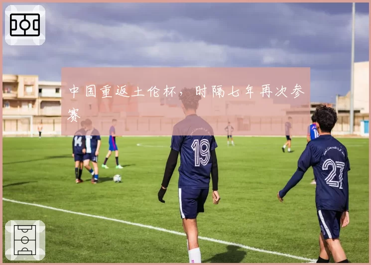 中国重返土伦杯，时隔七年再次参赛