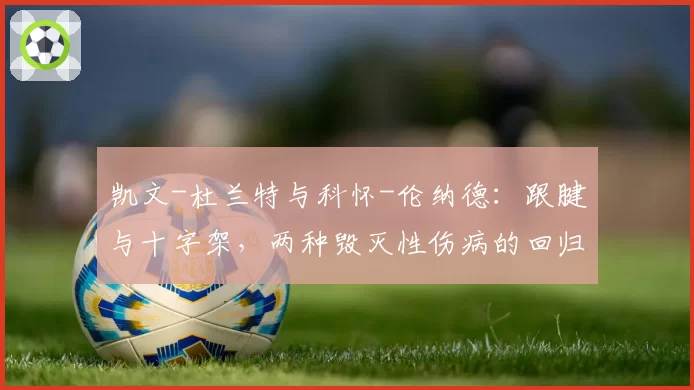 凯文-杜兰特与科怀-伦纳德：跟腱与十字架，两种毁灭性伤病的回归曲线