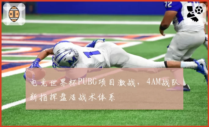 电竞世界杯PUBG项目激战,4AM战队新指挥盘活战术体系