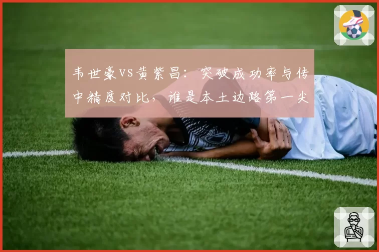 韦世豪vs黄紫昌:突破成功率与传中精度对比,谁是本土边路第一尖刀?