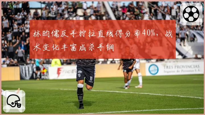 林昀儒反手拧拉直线得分率40%,战术变化丰富成杀手锏