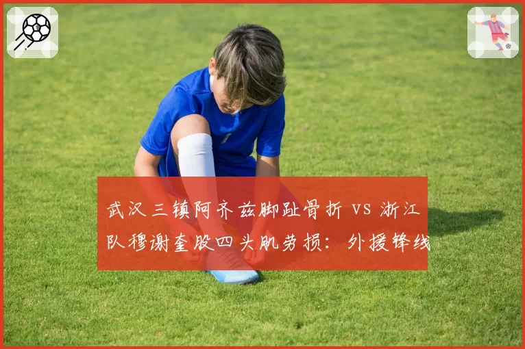 武汉三镇阿齐兹脚趾骨折 vs 浙江队穆谢奎股四头肌劳损:外援锋线伤员复出进度对比