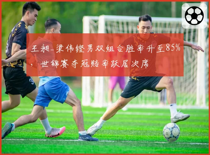 王昶_梁伟铿男双组合胜率升至85%,世锦赛夺冠赔率跃居次席