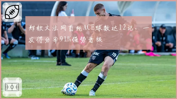 郑钦文法网首轮ACE球数达12记,一发得分率91%强势晋级