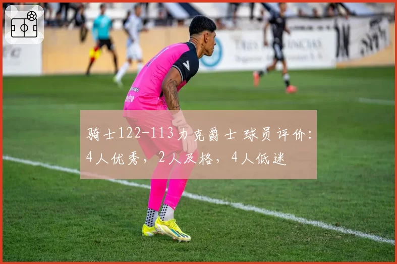 骑士122-113力克爵士 球员评价:4人优秀,2人及格,4人低迷