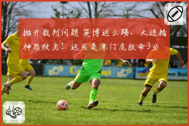 抛开裁判问题 英博这么踢,大连精神恐败光!这或是津门虎救命3分