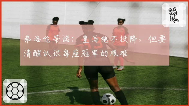 弗洛伦蒂诺：皇马绝不投降，但要清醒认识每座冠军的艰难