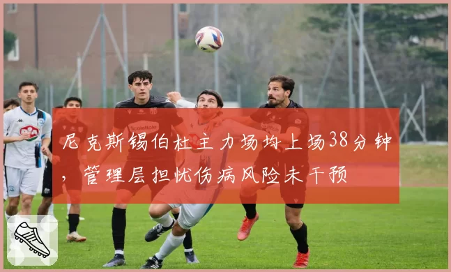 尼克斯锡伯杜主力场均上场38分钟,管理层担忧伤病风险未干预